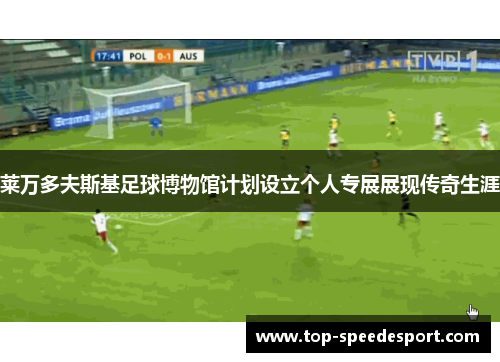 莱万多夫斯基足球博物馆计划设立个人专展展现传奇生涯