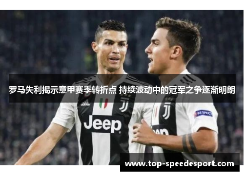 罗马失利揭示意甲赛季转折点 持续波动中的冠军之争逐渐明朗
