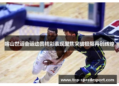 喀山世运会运动员精彩表现聚焦突破极限再创辉煌