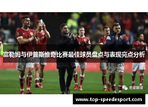富勒姆与伊普斯维奇比赛最佳球员盘点与表现亮点分析
