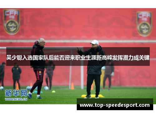 吴少聪入选国家队后能否迎来职业生涯新高峰发挥潜力成关键