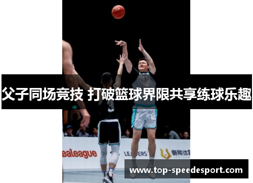 父子同场竞技 打破篮球界限共享练球乐趣