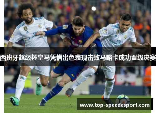 西班牙超级杯皇马凭借出色表现击败马略卡成功晋级决赛