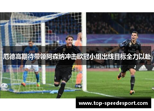 厄德高期待带领阿森纳冲击欧冠小组出线目标全力以赴
