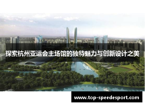 探索杭州亚运会主场馆的独特魅力与创新设计之美