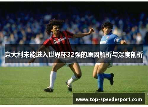 意大利未能进入世界杯32强的原因解析与深度剖析