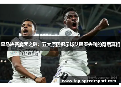 皇马决赛魔咒之谜:五大原因揭示球队屡屡失利的背后真相 皇马决赛魔咒之谜:五大原因揭示球队屡屡失利的背后真相