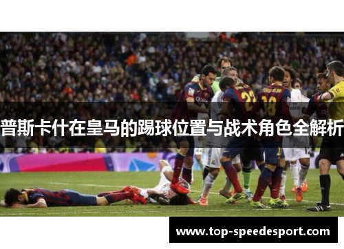 普斯卡什在皇马的踢球位置与战术角色全解析