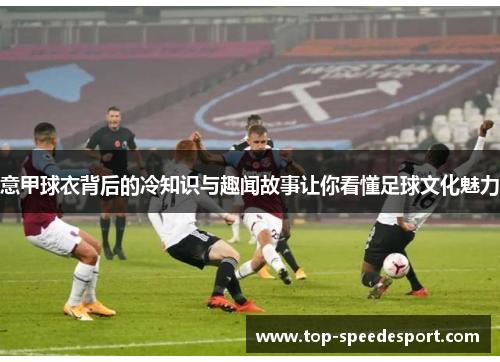 意甲球衣背后的冷知识与趣闻故事让你看懂足球文化魅力