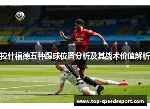 拉什福德五种踢球位置分析及其战术价值解析