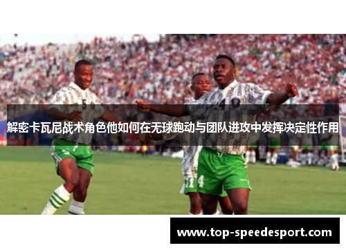 解密卡瓦尼战术角色他如何在无球跑动与团队进攻中发挥决定性作用