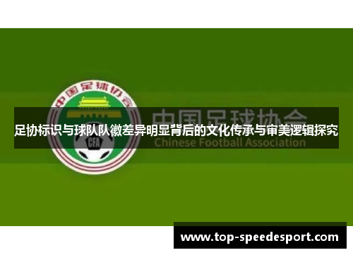 足协标识与球队队徽差异明显背后的文化传承与审美逻辑探究