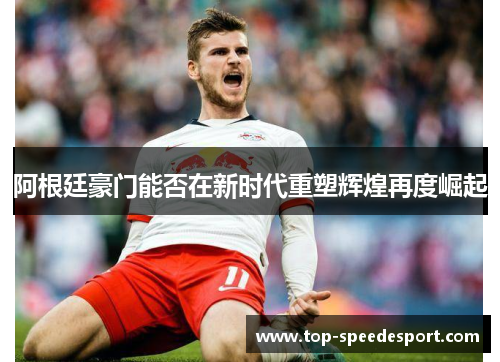 阿根廷豪门能否在新时代重塑辉煌再度崛起