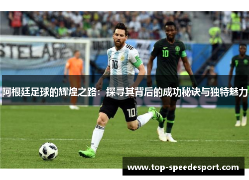 阿根廷足球的辉煌之路：探寻其背后的成功秘诀与独特魅力