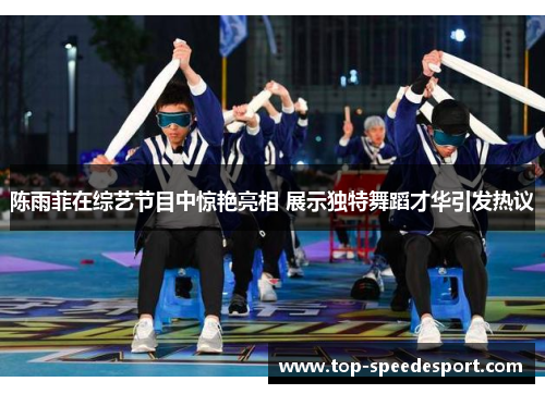 陈雨菲在综艺节目中惊艳亮相 展示独特舞蹈才华引发热议