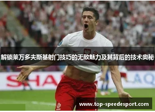 解锁莱万多夫斯基射门技巧的无敌魅力及其背后的技术奥秘 解锁莱万多夫斯基射门技巧的无敌魅力及其背后的技术奥秘