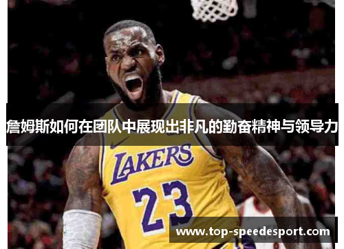 詹姆斯如何在团队中展现出非凡的勤奋精神与领导力 詹姆斯如何在团队中展现出非凡的勤奋精神与领导力