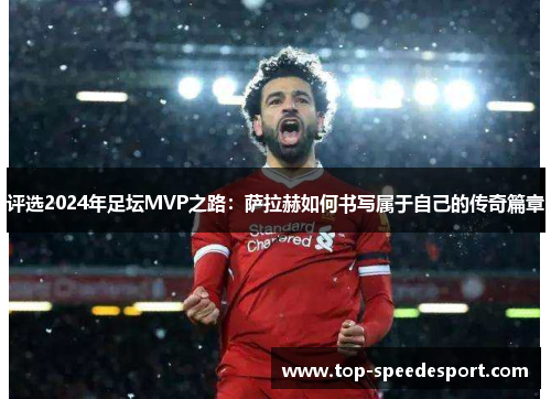 评选2024年足坛MVP之路:萨拉赫如何书写属于自己的传奇篇章 评选2024年足坛MVP之路:萨拉赫如何书写属于自己的传奇篇章