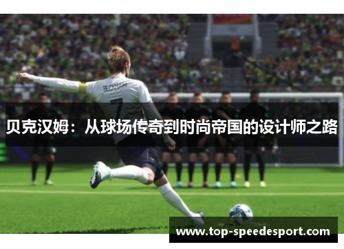 贝克汉姆:从球场传奇到时尚帝国的设计师之路 贝克汉姆:从球场传奇到时尚帝国的设计师之路