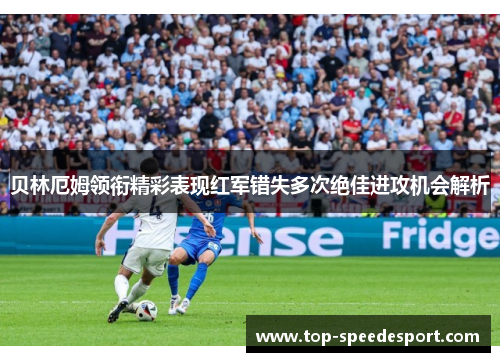 贝林厄姆领衔精彩表现红军错失多次绝佳进攻机会解析 贝林厄姆领衔精彩表现红军错失多次绝佳进攻机会解析