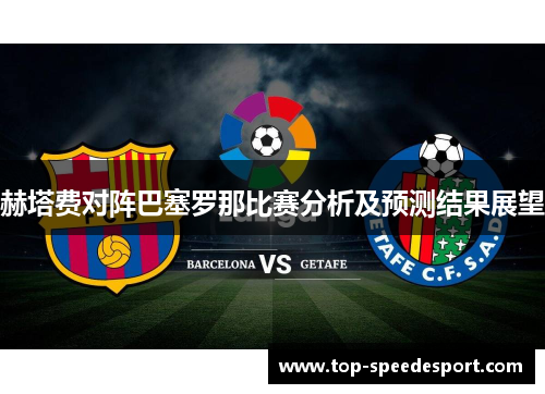 赫塔费对阵巴塞罗那比赛分析及预测结果展望 赫塔费对阵巴塞罗那比赛分析及预测结果展望