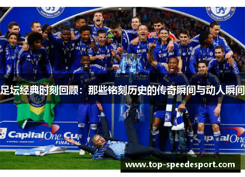 足坛经典时刻回顾:那些铭刻历史的传奇瞬间与动人瞬间 足坛经典时刻回顾:那些铭刻历史的传奇瞬间与动人瞬间