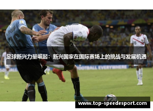 足球新兴力量崛起:新兴国家在国际赛场上的挑战与发展机遇 足球新兴力量崛起:新兴国家在国际赛场上的挑战与发展机遇