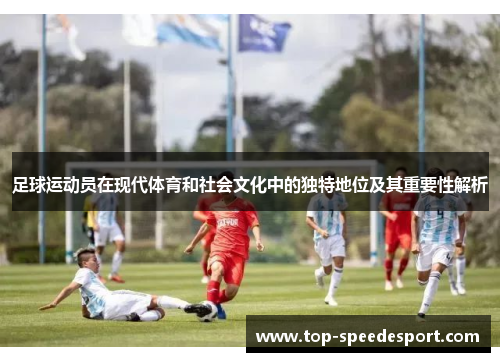 足球运动员在现代体育和社会文化中的独特地位及其重要性解析 足球运动员在现代体育和社会文化中的独特地位及其重要性解析