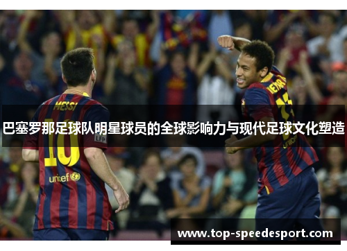 巴塞罗那足球队明星球员的全球影响力与现代足球文化塑造 巴塞罗那足球队明星球员的全球影响力与现代足球文化塑造