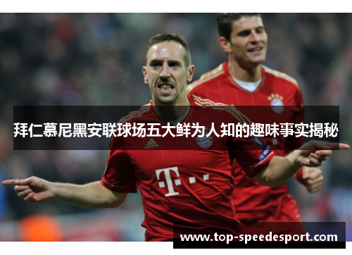拜仁慕尼黑安联球场五大鲜为人知的趣味事实揭秘 拜仁慕尼黑安联球场五大鲜为人知的趣味事实揭秘