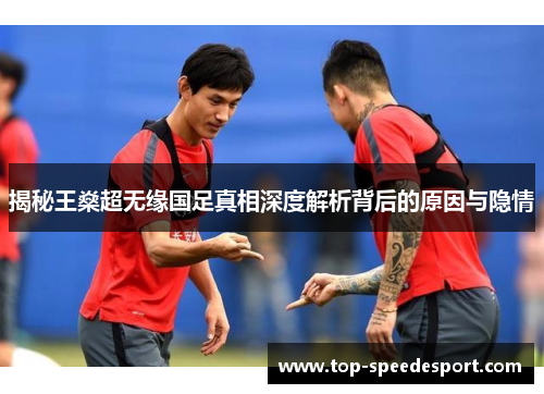 揭秘王燊超无缘国足真相深度解析背后的原因与隐情 揭秘王燊超无缘国足真相深度解析背后的原因与隐情