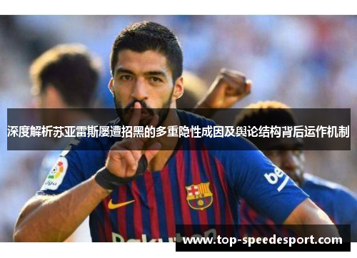 深度解析苏亚雷斯屡遭招黑的多重隐性成因及舆论结构背后运作机制