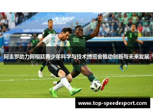 阿圭罗助力阿根廷青少年科学与技术博览会推动创新与未来发展 阿圭罗助力阿根廷青少年科学与技术博览会推动创新与未来发展