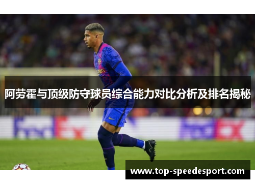 阿劳霍与顶级防守球员综合能力对比分析及排名揭秘 阿劳霍与顶级防守球员综合能力对比分析及排名揭秘