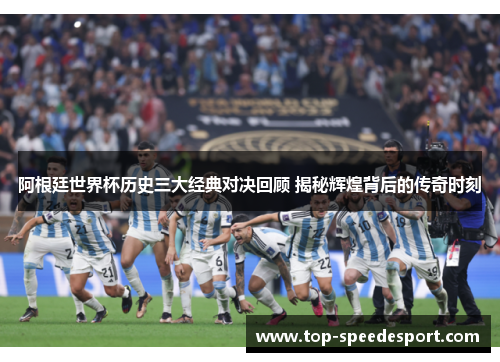 阿根廷世界杯历史三大经典对决回顾 揭秘辉煌背后的传奇时刻 阿根廷世界杯历史三大经典对决回顾 揭秘辉煌背后的传奇时刻