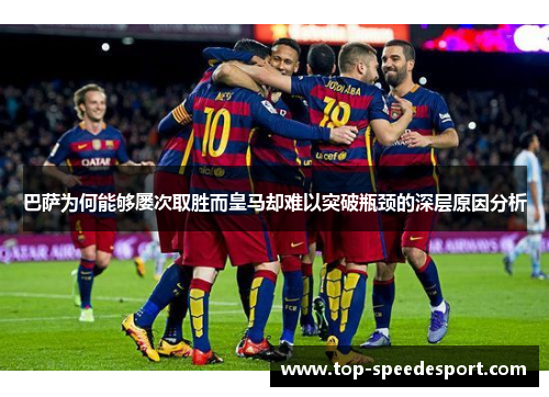 巴萨为何能够屡次取胜而皇马却难以突破瓶颈的深层原因分析 巴萨为何能够屡次取胜而皇马却难以突破瓶颈的深层原因分析