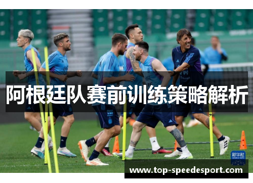 阿根廷队赛前训练策略解析 阿根廷队赛前训练策略解析