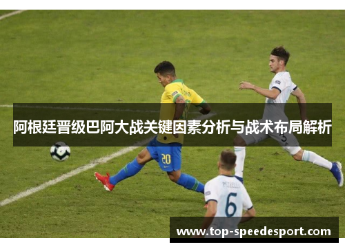 阿根廷晋级巴阿大战关键因素分析与战术布局解析 阿根廷晋级巴阿大战关键因素分析与战术布局解析