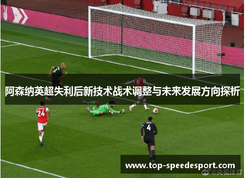 阿森纳英超失利后新技术战术调整与未来发展方向探析 阿森纳英超失利后新技术战术调整与未来发展方向探析