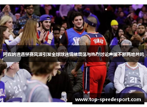 阿森纳遭遇禁赛风波引发全球球迷情绪震荡与热烈讨论声援不断两地共鸣 阿森纳遭遇禁赛风波引发全球球迷情绪震荡与热烈讨论声援不断两地共鸣