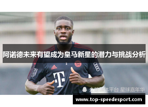 阿诺德未来有望成为皇马新星的潜力与挑战分析 阿诺德未来有望成为皇马新星的潜力与挑战分析