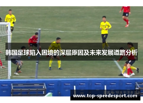 韩国足球陷入困境的深层原因及未来发展道路分析