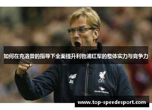 如何在克洛普的指导下全面提升利物浦红军的整体实力与竞争力
